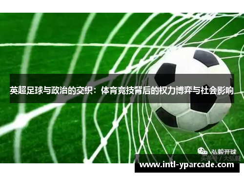 英超足球与政治的交织：体育竞技背后的权力博弈与社会影响