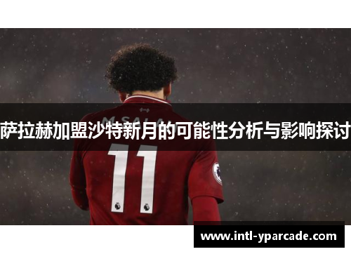 萨拉赫加盟沙特新月的可能性分析与影响探讨