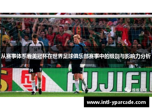 从赛事体系看美冠杯在世界足球俱乐部赛事中的级别与影响力分析