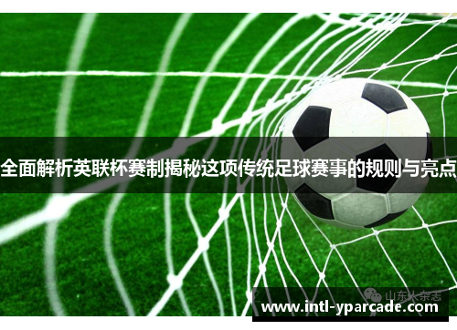 全面解析英联杯赛制揭秘这项传统足球赛事的规则与亮点