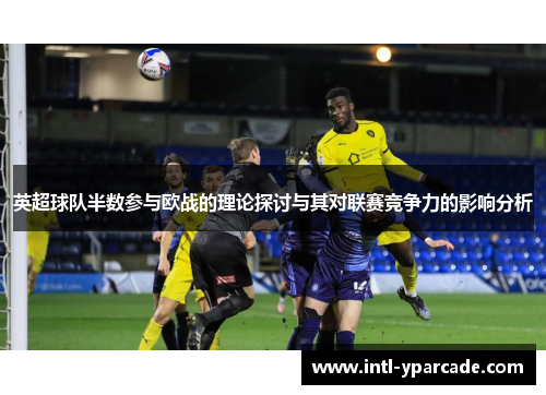英超球队半数参与欧战的理论探讨与其对联赛竞争力的影响分析