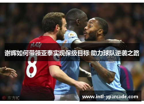 谢晖如何带领亚泰实现保级目标 助力球队逆袭之路 谢晖如何带领亚泰实现保级目标 助力球队逆袭之路