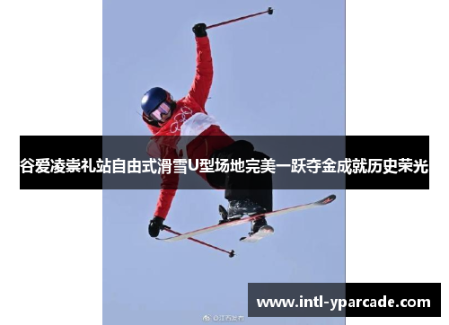 谷爱凌崇礼站自由式滑雪U型场地完美一跃夺金成就历史荣光