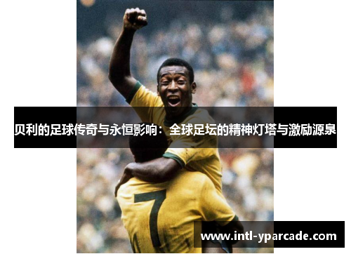 贝利的足球传奇与永恒影响:全球足坛的精神灯塔与激励源泉 贝利的足球传奇与永恒影响:全球足坛的精神灯塔与激励源泉