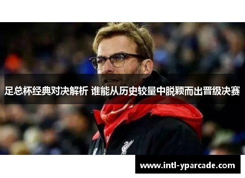 足总杯经典对决解析 谁能从历史较量中脱颖而出晋级决赛