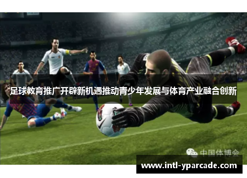 足球教育推广开辟新机遇推动青少年发展与体育产业融合创新 足球教育推广开辟新机遇推动青少年发展与体育产业融合创新