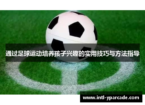 通过足球运动培养孩子兴趣的实用技巧与方法指导 通过足球运动培养孩子兴趣的实用技巧与方法指导