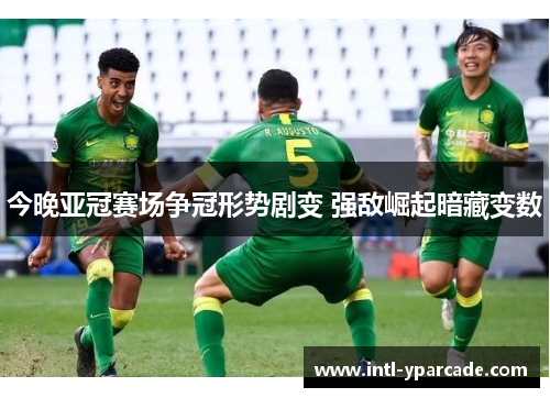 今晚亚冠赛场争冠形势剧变 强敌崛起暗藏变数