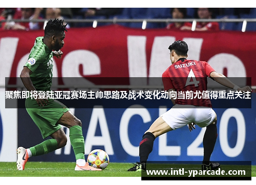 聚焦即将登陆亚冠赛场主帅思路及战术变化动向当前尤值得重点关注