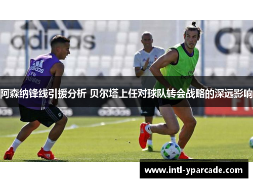 阿森纳锋线引援分析 贝尔塔上任对球队转会战略的深远影响