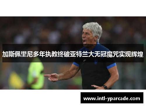 加斯佩里尼多年执教终破亚特兰大无冠魔咒实现辉煌