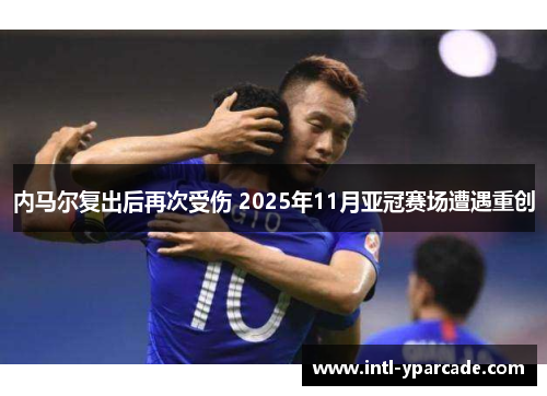 内马尔复出后再次受伤 2025年11月亚冠赛场遭遇重创
