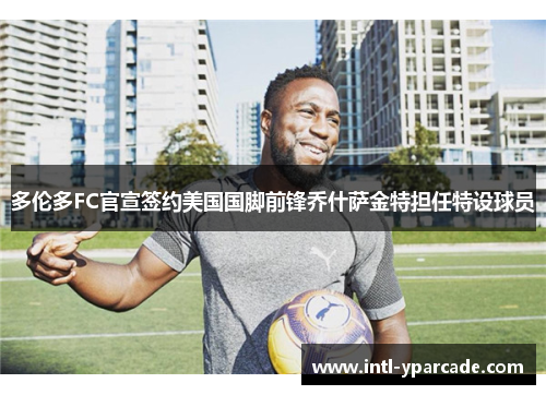 多伦多FC官宣签约美国国脚前锋乔什萨金特担任特设球员