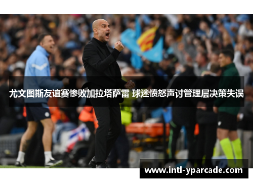 尤文图斯友谊赛惨败加拉塔萨雷 球迷愤怒声讨管理层决策失误 尤文图斯友谊赛惨败加拉塔萨雷 球迷愤怒声讨管理层决策失误