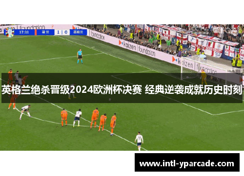 英格兰绝杀晋级2024欧洲杯决赛 经典逆袭成就历史时刻