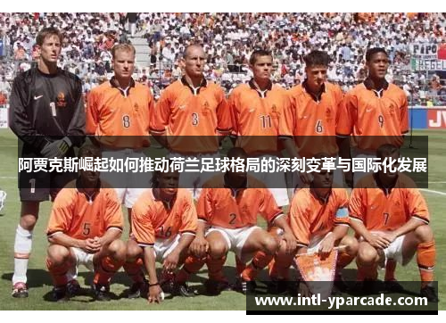 阿贾克斯崛起如何推动荷兰足球格局的深刻变革与国际化发展