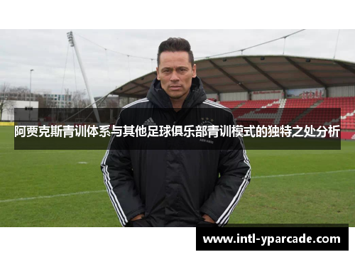 阿贾克斯青训体系与其他足球俱乐部青训模式的独特之处分析