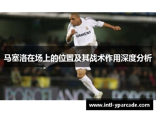 马塞洛在场上的位置及其战术作用深度分析