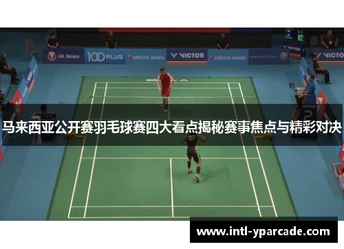 马来西亚公开赛羽毛球赛四大看点揭秘赛事焦点与精彩对决