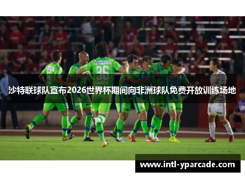 沙特联球队宣布2026世界杯期间向非洲球队免费开放训练场地 沙特联球队宣布2026世界杯期间向非洲球队免费开放训练场地